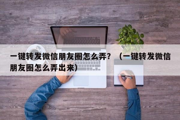 一键转发微信朋友圈怎么弄？（一键转发微信朋友圈怎么弄出来）-第1张图片-微多开