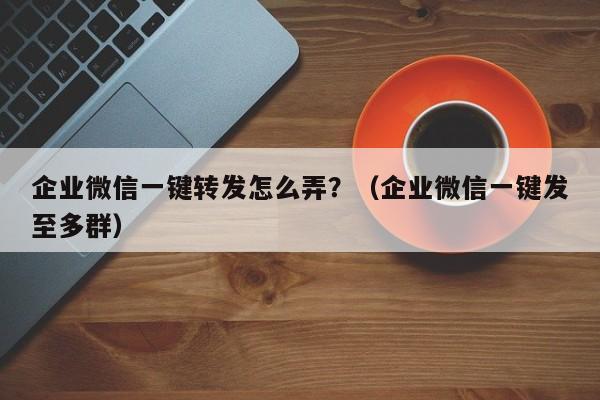 企业微信一键转发怎么弄？（企业微信一键发至多群）-第1张图片-微多开