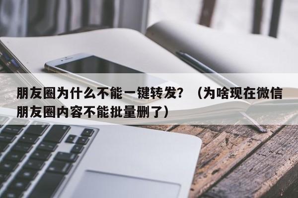 朋友圈为什么不能一键转发？（为啥现在微信朋友圈内容不能批量删了）-第1张图片-微多开