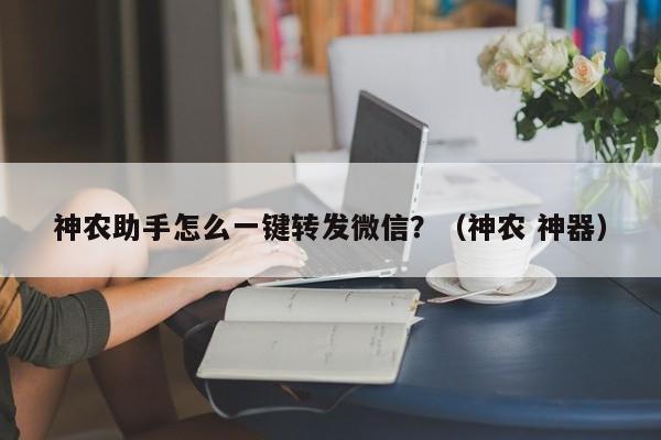 神农助手怎么一键转发微信？（神农 神器）-第1张图片-微多开