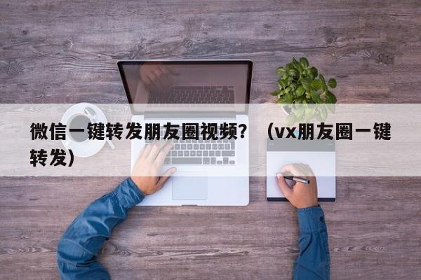 微信一键转发朋友圈视频？（vx朋友圈一键转发）-第1张图片-微多开