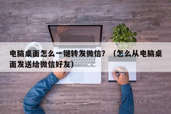 电脑桌面怎么一键转发微信？（怎么从电脑桌面发送给微信好友）-第1张图片-微多开