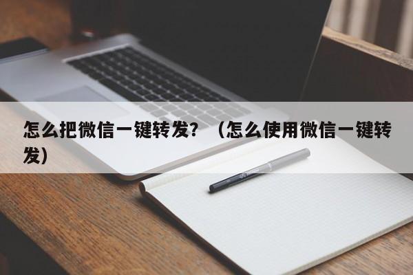 怎么把微信一键转发？（怎么使用微信一键转发）-第1张图片-微多开