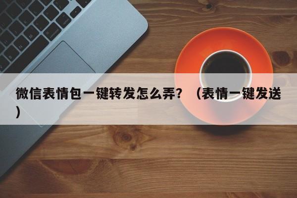 微信表情包一键转发怎么弄？（表情一键发送）-第1张图片-微多开