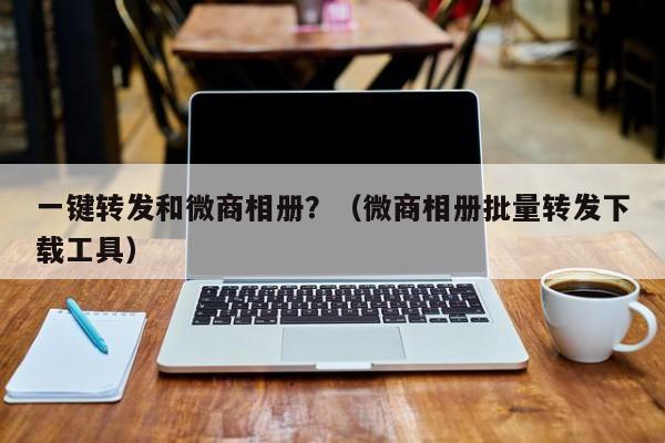 一键转发和微商相册？（微商相册批量转发下载工具）-第1张图片-微多开