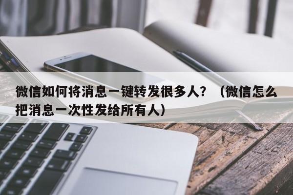 微信如何将消息一键转发很多人？（微信怎么把消息一次性发给所有人）-第1张图片-微多开