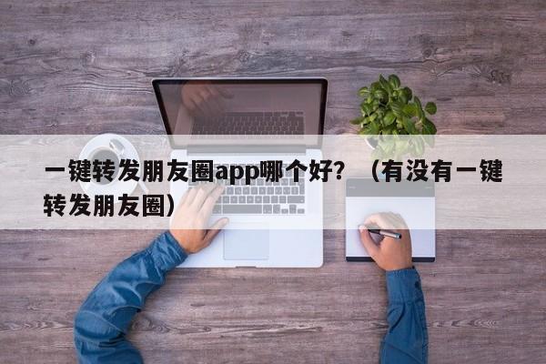 一键转发朋友圈app哪个好？（有没有一键转发朋友圈）-第1张图片-微多开