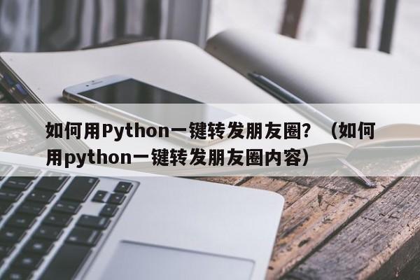 如何用Python一键转发朋友圈？（如何用python一键转发朋友圈内容）-第1张图片-微多开