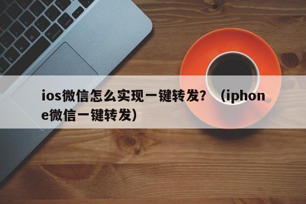 ios微信怎么实现一键转发？（iphone微信一键转发）-第1张图片-微多开