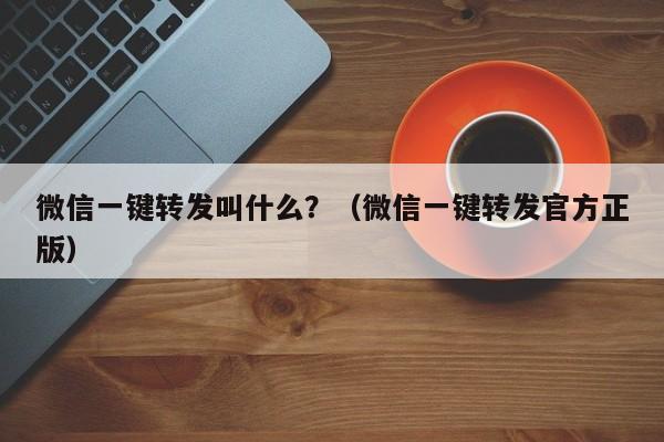 微信一键转发叫什么？（微信一键转发官方正版）-第1张图片-微多开