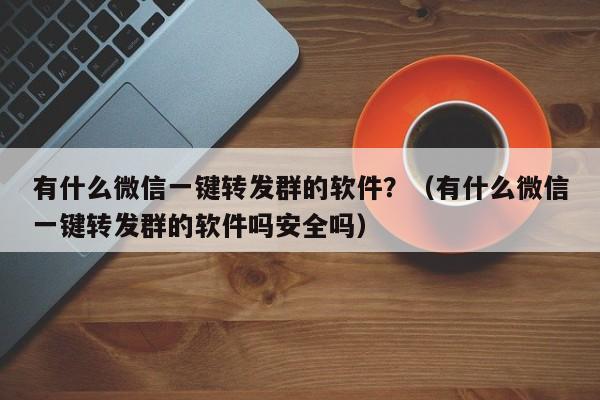 有什么微信一键转发群的软件？（有什么微信一键转发群的软件吗安全吗）-第1张图片-微多开