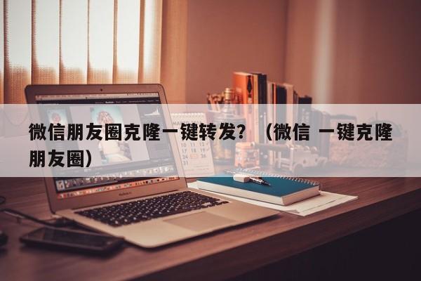 微信朋友圈克隆一键转发？（微信 一键克隆朋友圈）-第1张图片-微多开