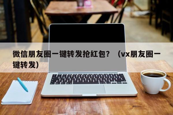 微信朋友圈一键转发抢红包？（vx朋友圈一键转发）-第1张图片-微多开