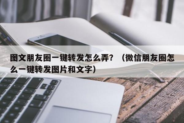 图文朋友圈一键转发怎么弄？（微信朋友圈怎么一键转发图片和文字）-第1张图片-微多开