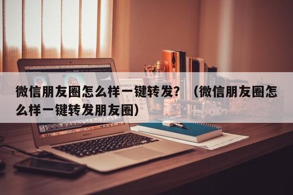 微信朋友圈怎么样一键转发？（微信朋友圈怎么样一键转发朋友圈）-第1张图片-微多开