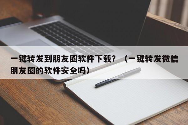 一键转发到朋友圈软件下载？（一键转发微信朋友圈的软件安全吗）-第1张图片-微多开