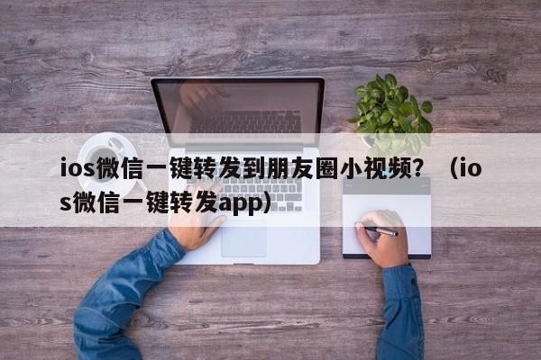 ios微信一键转发到朋友圈小视频？（ios微信一键转发app）-第1张图片-微多开