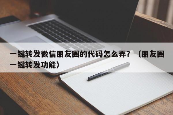 一键转发微信朋友圈的代码怎么弄？（朋友圈一键转发功能）-第1张图片-微多开