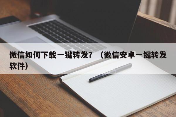 微信如何下载一键转发？（微信安卓一键转发软件）-第1张图片-微多开