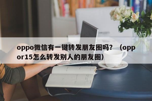 oppo微信有一键转发朋友圈吗？（oppor15怎么转发别人的朋友圈）-第1张图片-微多开