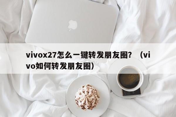 vivox27怎么一键转发朋友圈？（vivo如何转发朋友圈）-第1张图片-微多开