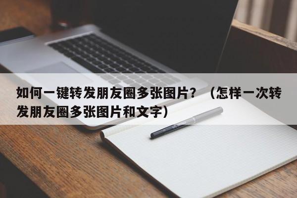 如何一键转发朋友圈多张图片？（怎样一次转发朋友圈多张图片和文字）-第1张图片-微多开