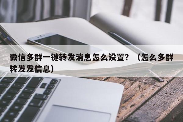 微信多群一键转发消息怎么设置？（怎么多群转发发信息）-第1张图片-微多开