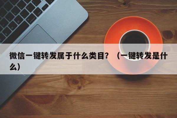 微信一键转发属于什么类目？（一键转发是什么）-第1张图片-微多开