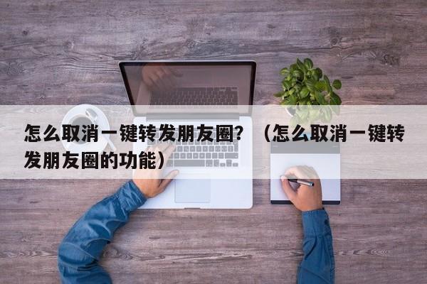 怎么取消一键转发朋友圈？（怎么取消一键转发朋友圈的功能）-第1张图片-微多开