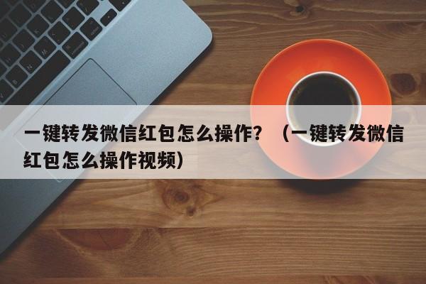 一键转发微信红包怎么操作？（一键转发微信红包怎么操作视频）-第1张图片-微多开