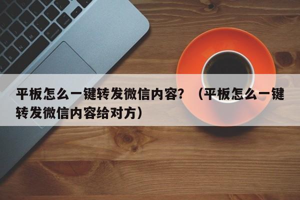 平板怎么一键转发微信内容？（平板怎么一键转发微信内容给对方）-第1张图片-微多开