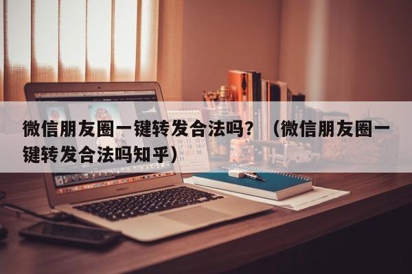 微信朋友圈一键转发合法吗？（微信朋友圈一键转发合法吗知乎）-第1张图片-微多开