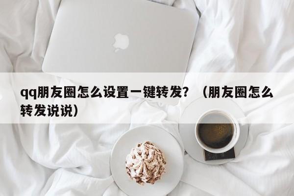 qq朋友圈怎么设置一键转发？（朋友圈怎么转发说说）-第1张图片-微多开