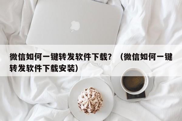 微信如何一键转发软件下载？（微信如何一键转发软件下载安装）-第1张图片-微多开