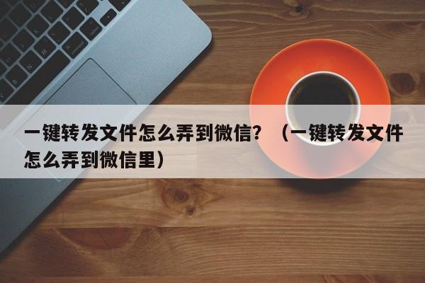 一键转发文件怎么弄到微信？（一键转发文件怎么弄到微信里）-第1张图片-微多开