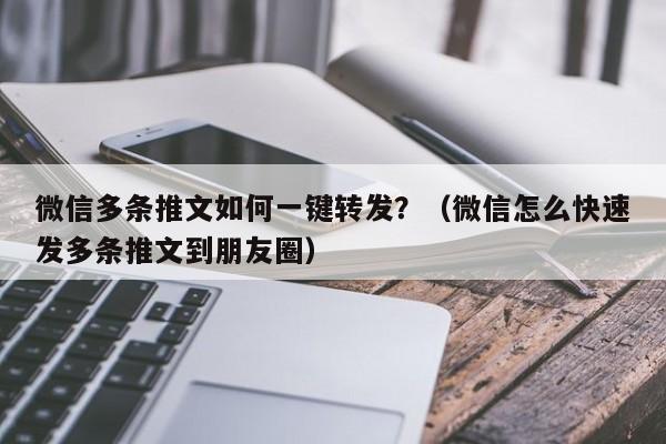 微信多条推文如何一键转发？（微信怎么快速发多条推文到朋友圈）-第1张图片-微多开