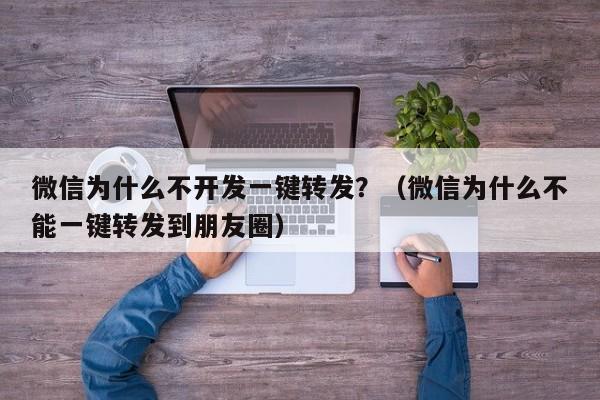 微信为什么不开发一键转发？（微信为什么不能一键转发到朋友圈）-第1张图片-微多开