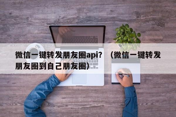 微信一键转发朋友圈api？（微信一键转发朋友圈到自己朋友圈）-第1张图片-微多开