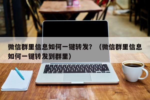 微信群里信息如何一键转发？（微信群里信息如何一键转发到群里）-第1张图片-微多开