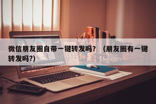 微信朋友圈自带一键转发吗？（朋友圈有一键转发吗?）-第1张图片-微多开