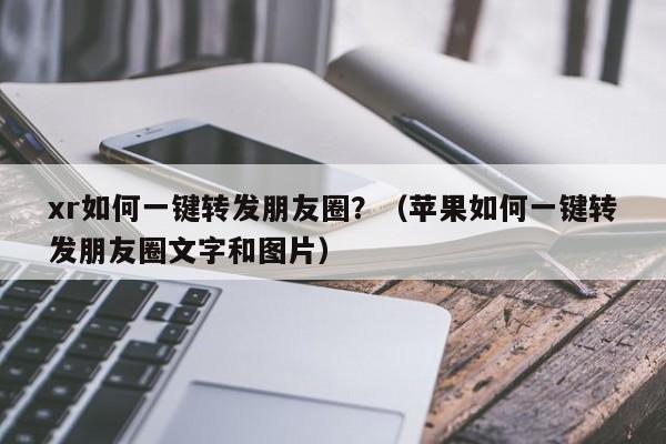 xr如何一键转发朋友圈？（苹果如何一键转发朋友圈文字和图片）-第1张图片-微多开