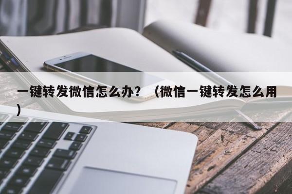 一键转发微信怎么办？（微信一键转发怎么用）-第1张图片-微多开