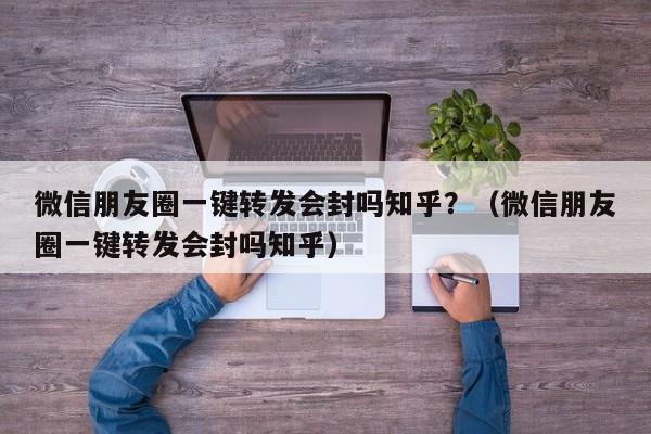 微信朋友圈一键转发会封吗知乎？（微信朋友圈一键转发会封吗知乎）-第1张图片-微多开