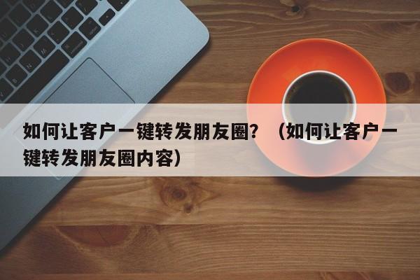 如何让客户一键转发朋友圈？（如何让客户一键转发朋友圈内容）-第1张图片-微多开