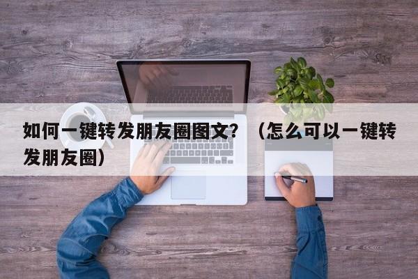 如何一键转发朋友圈图文？（怎么可以一键转发朋友圈）-第1张图片-微多开