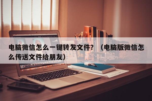 电脑微信怎么一键转发文件？（电脑版微信怎么传送文件给朋友）-第1张图片-微多开