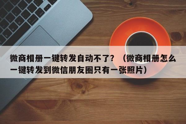 微商相册一键转发自动不了？（微商相册怎么一键转发到微信朋友圈只有一张照片）-第1张图片-微多开