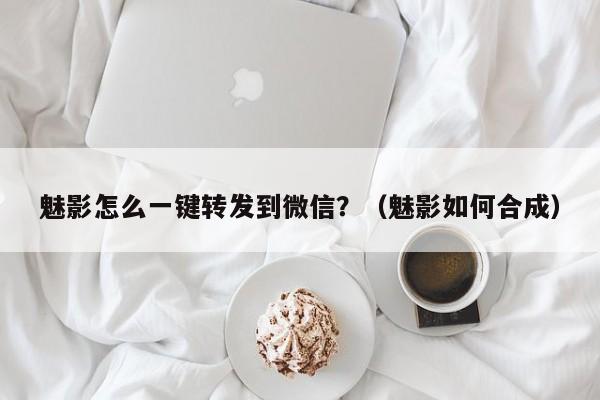 魅影怎么一键转发到微信？（魅影如何合成）-第1张图片-微多开