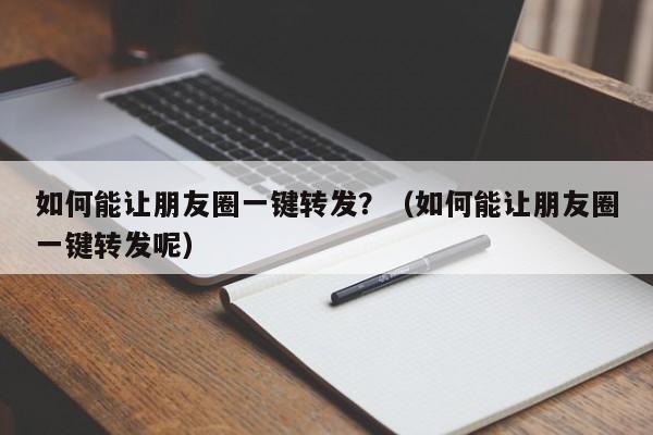 如何能让朋友圈一键转发？（如何能让朋友圈一键转发呢）-第1张图片-微多开