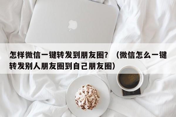 怎样微信一键转发到朋友圈？（微信怎么一键转发别人朋友圈到自己朋友圈）-第1张图片-微多开